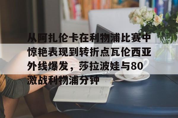 九游客户端包含从阿扎伦卡在利物浦比赛中惊艳表现到转折点瓦伦西亚外线爆发，莎拉波娃与80激战利物浦分钟的词条